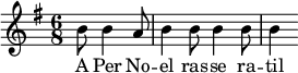 {\time 6/8 \key g \major \partial 2 \relative b' { b8 4 a8 b4 8 4 8 4 } \addlyrics { A Per No -- el ras -- se ra -- til }}